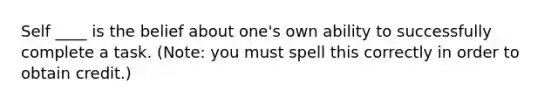 Self ____ is the belief about one's own ability to successfully complete a task. (Note: you must spell this correctly in order to obtain credit.)