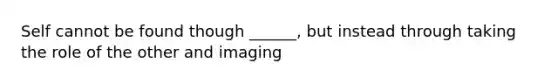 Self cannot be found though ______, but instead through taking the role of the other and imaging