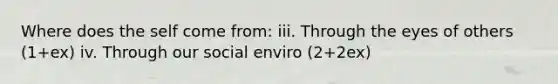 Where does the self come from: iii. Through the eyes of others (1+ex) iv. Through our social enviro (2+2ex)