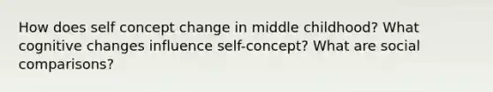 How does self concept change in middle childhood? What cognitive changes influence self-concept? What are social comparisons?