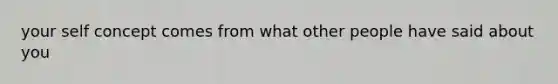 your self concept comes from what other people have said about you