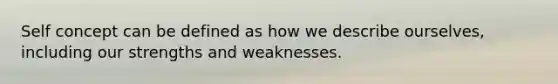 Self concept can be defined as how we describe ourselves, including our strengths and weaknesses.