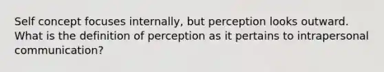 Self concept focuses internally, but perception looks outward. What is the definition of perception as it pertains to intrapersonal communication?