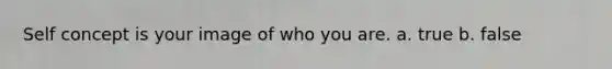Self concept is your image of who you are. a. true b. false