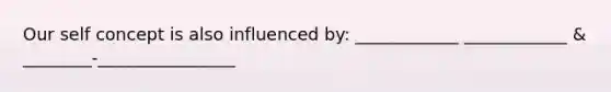 Our self concept is also influenced by: ____________ ____________ & ________-________________