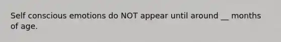 Self conscious emotions do NOT appear until around __ months of age.