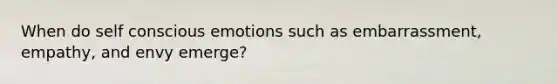 When do self conscious emotions such as embarrassment, empathy, and envy emerge?
