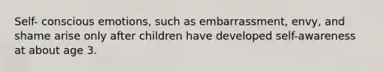 Self- conscious emotions, such as embarrassment, envy, and shame arise only after children have developed self-awareness at about age 3.