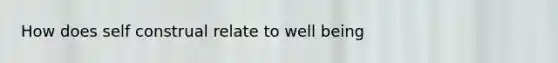 How does self construal relate to well being