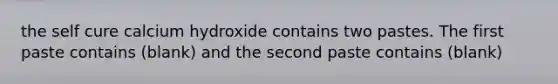 the self cure calcium hydroxide contains two pastes. The first paste contains (blank) and the second paste contains (blank)