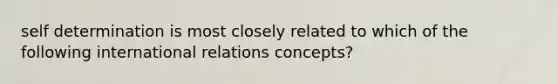 self determination is most closely related to which of the following international relations concepts?