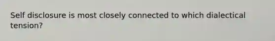 Self disclosure is most closely connected to which dialectical tension?