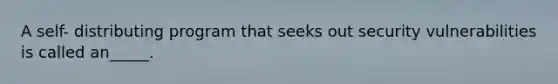 A self- distributing program that seeks out security vulnerabilities is called an_____.