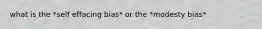 what is the *self effacing bias* or the *modesty bias*