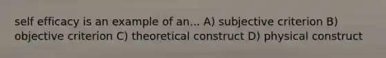 self efficacy is an example of an... A) subjective criterion B) objective criterion C) theoretical construct D) physical construct