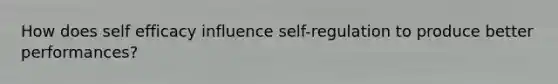 How does self efficacy influence self-regulation to produce better performances?