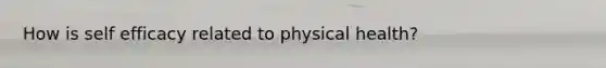 How is self efficacy related to physical health?