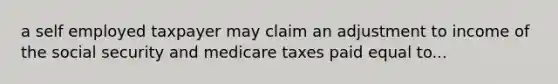 a self employed taxpayer may claim an adjustment to income of the social security and medicare taxes paid equal to...