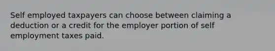 Self employed taxpayers can choose between claiming a deduction or a credit for the employer portion of self employment taxes paid.