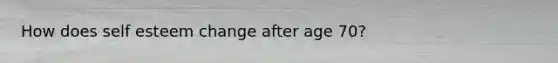 How does self esteem change after age 70?