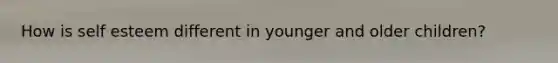 How is self esteem different in younger and older children?