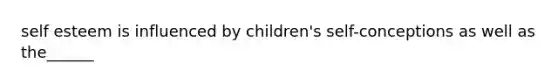 self esteem is influenced by children's self-conceptions as well as the______