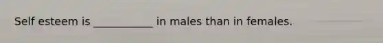 Self esteem is ___________ in males than in females.