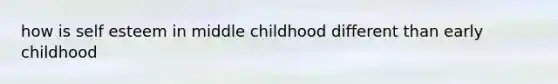 how is self esteem in middle childhood different than early childhood