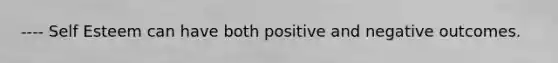 ---- Self Esteem can have both positive and negative outcomes.