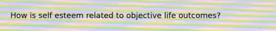 How is self esteem related to objective life outcomes?