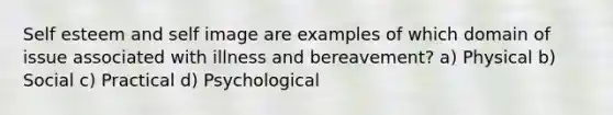 Self esteem and self image are examples of which domain of issue associated with illness and bereavement? a) Physical b) Social c) Practical d) Psychological