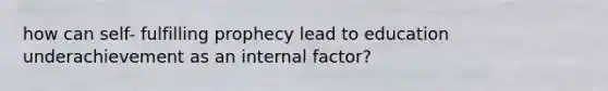how can self- fulfilling prophecy lead to education underachievement as an internal factor?