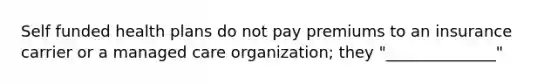 Self funded health plans do not pay premiums to an insurance carrier or a managed care organization; they "______________"