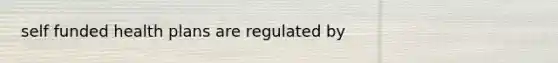 self funded health plans are regulated by