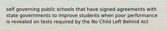 self governing public schools that have signed agreements with state governments to improve students when poor performance is revealed on tests required by the No Child Left Behind Act