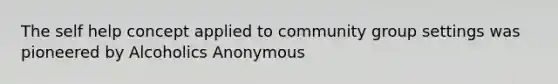 The self help concept applied to community group settings was pioneered by Alcoholics Anonymous