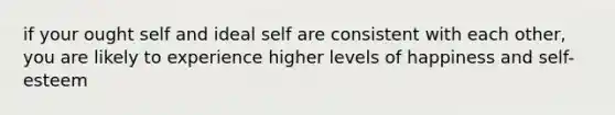 if your ought self and ideal self are consistent with each other, you are likely to experience higher levels of happiness and self-esteem