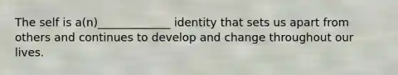 The self is a(n)_____________ identity that sets us apart from others and continues to develop and change throughout our lives.