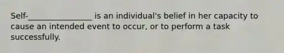 Self-________________ is an individual's belief in her capacity to cause an intended event to occur, or to perform a task successfully.