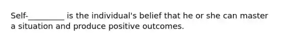 Self-_________ is the individual's belief that he or she can master a situation and produce positive outcomes.