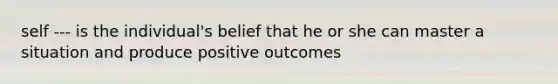 self --- is the individual's belief that he or she can master a situation and produce positive outcomes