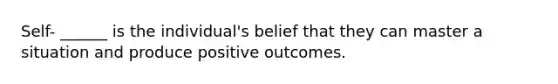 Self- ______ is the individual's belief that they can master a situation and produce positive outcomes.