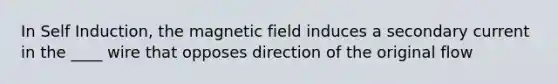 In Self Induction, the magnetic field induces a secondary current in the ____ wire that opposes direction of the original flow