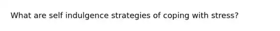 What are self indulgence strategies of coping with stress?