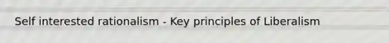 Self interested rationalism - Key principles of Liberalism