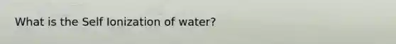 What is the Self Ionization of water?