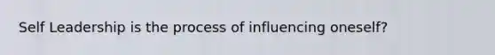 Self Leadership is the process of influencing oneself?