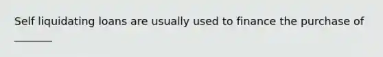 Self liquidating loans are usually used to finance the purchase of _______