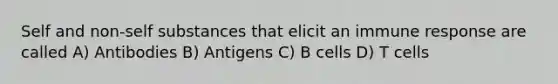 Self and non-self substances that elicit an immune response are called A) Antibodies B) Antigens C) B cells D) T cells