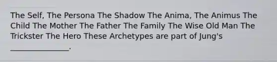 The Self, The Persona The Shadow The Anima, The Animus The Child The Mother The Father The Family The Wise Old Man The Trickster The Hero These Archetypes are part of Jung's _______________.